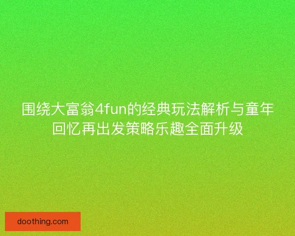 围绕大富翁4fun的经典玩法解析与童年回忆再出发策略乐趣全面升级