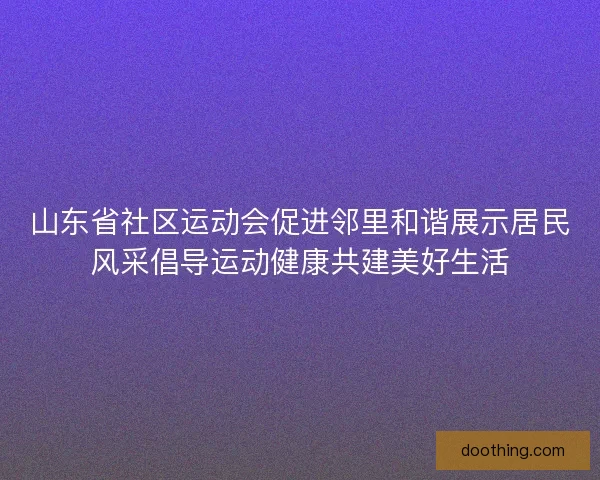 山东省社区运动会促进邻里和谐展示居民风采倡导运动健康共建美好生活
