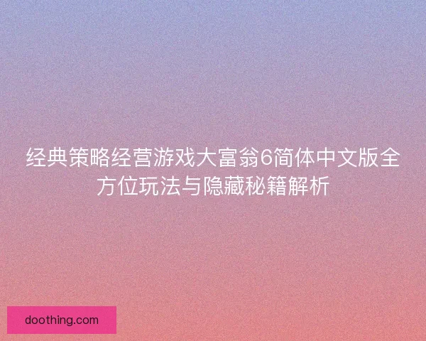 经典策略经营游戏大富翁6简体中文版全方位玩法与隐藏秘籍解析
